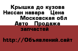 Крышка до кузова Ниссан навара › Цена ­ 25 000 - Московская обл. Авто » Продажа запчастей   